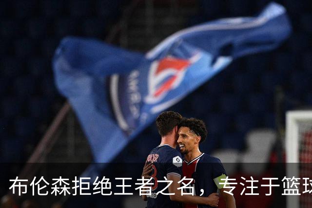 布伦森拒绝王者之名，专注于篮球事业