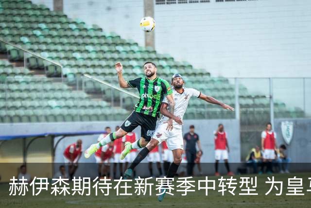 赫伊森期待在新赛季中转型 为皇马后防线开辟新领袖之路